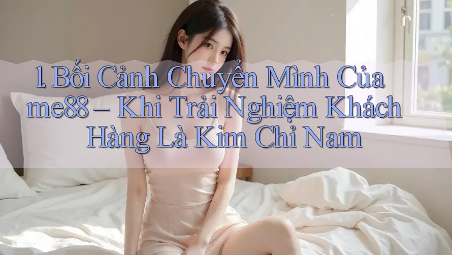 1. Bối Cảnh Chuyển Mình Của me88 – Khi Trải Nghiệm Khách Hàng Là Kim Chỉ Nam 1. Bối Cảnh Chuyển Mình Của me88 – Khi Trải Nghiệm Khách Hàng Là Kim Chỉ Nam
