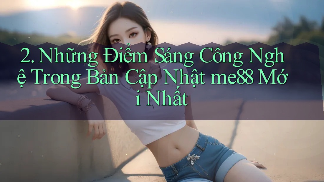 2. Những Điểm Sáng Công Nghệ Trong Bản Cập Nhật me88 Mới Nhất 2. Những Điểm Sáng Công Nghệ Trong Bản Cập Nhật me88 Mới Nhất