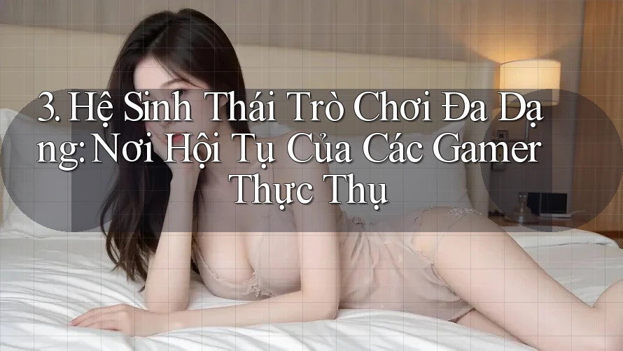 3. Hệ Sinh Thái Trò Chơi Đa Dạng: Nơi Hội Tụ Của Các Gamer Thực Thụ 3. Hệ Sinh Thái Trò Chơi Đa Dạng: Nơi Hội Tụ Của Các Gamer Thực Thụ