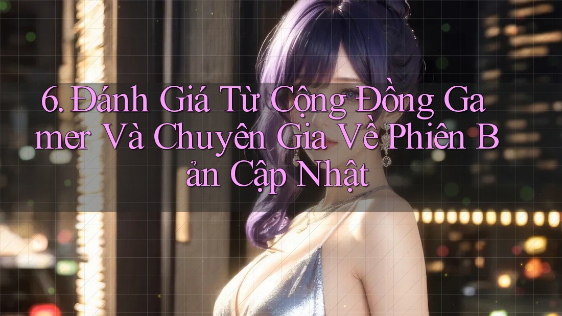6. Đánh Giá Từ Cộng Đồng Gamer Và Chuyên Gia Về Phiên Bản Cập Nhật 6. Đánh Giá Từ Cộng Đồng Gamer Và Chuyên Gia Về Phiên Bản Cập Nhật