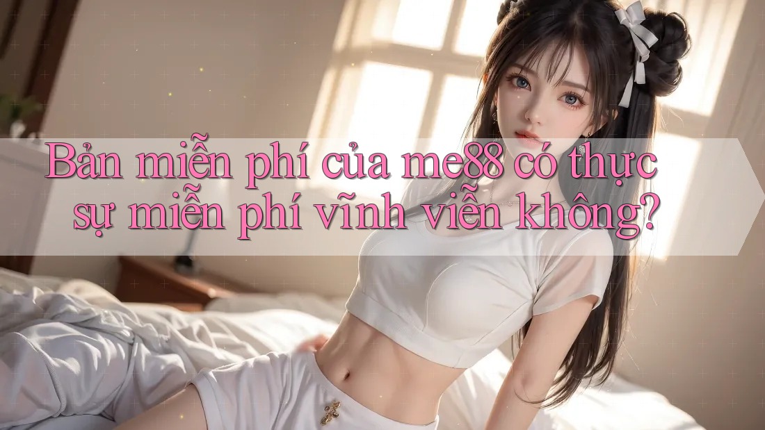 Bản miễn phí của me88 có thực sự miễn phí vĩnh viễn không? Bản miễn phí của me88 có thực sự miễn phí vĩnh viễn không?