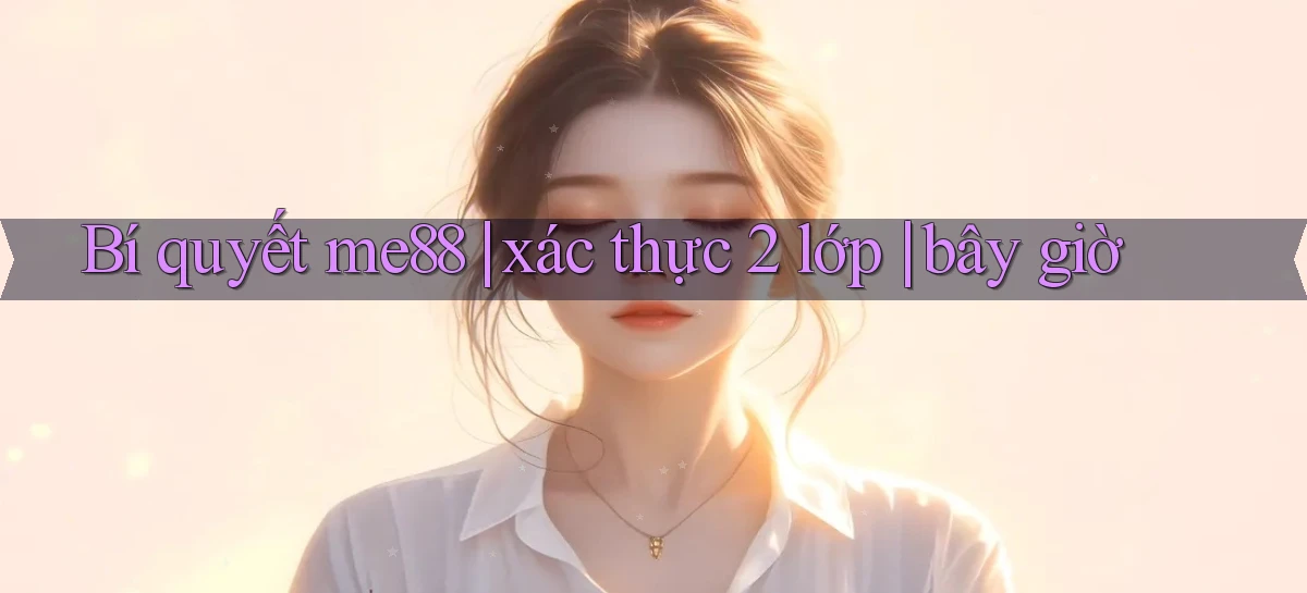 Bí quyết me88 xác thực 2 lớp bây giờ