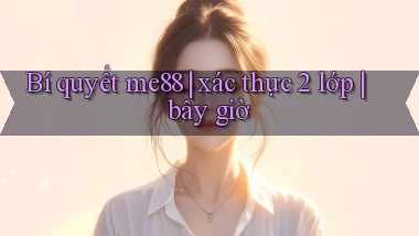 Bí quyết me88 xác thực 2 lớp bây giờ