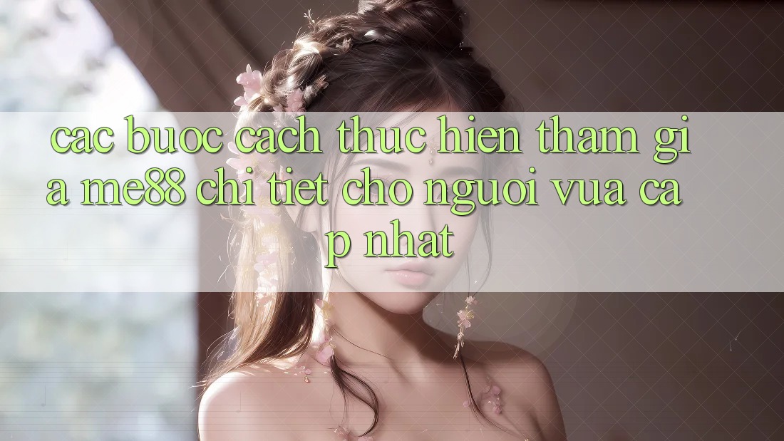 Các bước cách thực hiện tham gia me88 chi tiết cho người vừa cập nhật Các bước cách thực hiện tham gia me88 chi tiết cho người vừa cập nhật