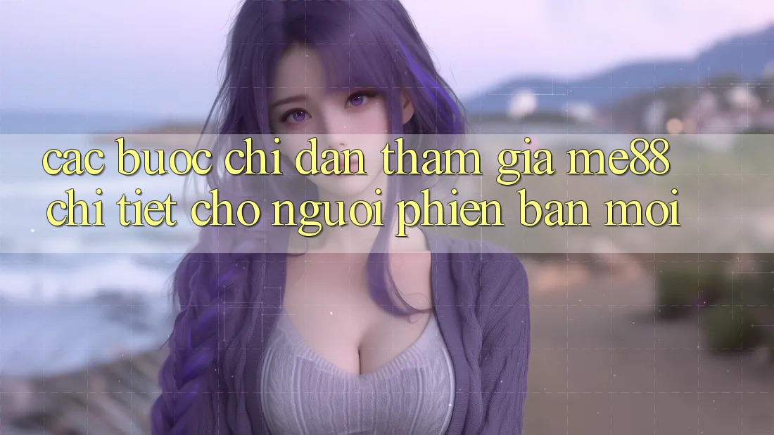 Các bước chỉ dẫn tham gia me88 chi tiết cho người phiên bản mới Các bước chỉ dẫn tham gia me88 chi tiết cho người phiên bản mới