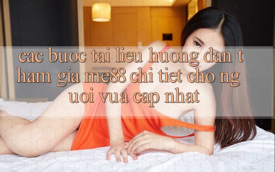 Các bước tài liệu hướng dẫn tham gia me88 chi tiết cho người vừa cập nhật Các bước tài liệu hướng dẫn tham gia me88 chi tiết cho người vừa cập nhật