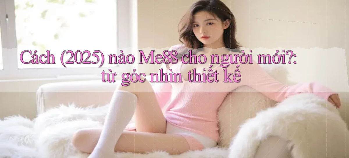 Cách (2025) nào Me88 cho người mới từ góc nhìn thiết kế
