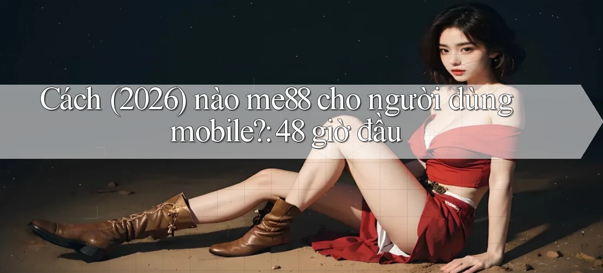 Cách (2026) nào me88 cho người dùng mobile 48 giờ đầu