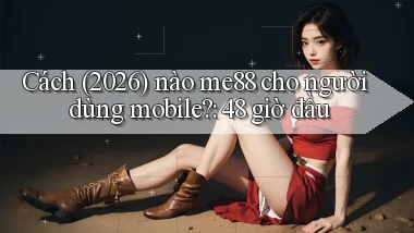 Cách (2026) nào me88 cho người dùng mobile 48 giờ đầu