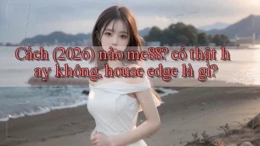Cách (2026) nào me88 có thật hay không, house edge là gì