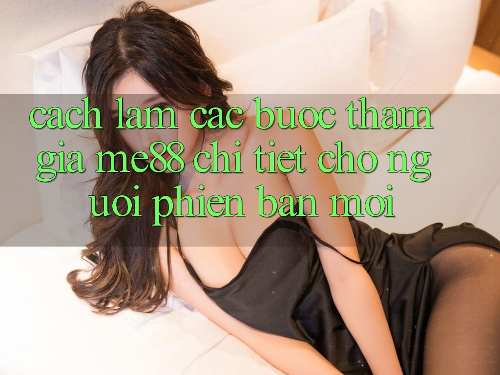 Cách làm các bước tham gia me88 chi tiết cho người phiên bản mới Cách làm các bước tham gia me88 chi tiết cho người phiên bản mới