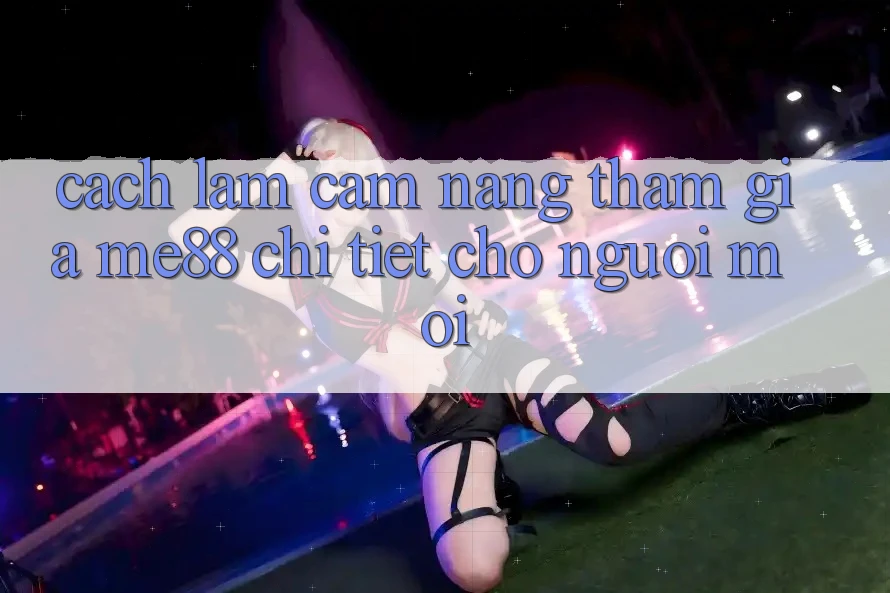 Cách làm cẩm nang tham gia me88 chi tiết cho người mới Cách làm cẩm nang tham gia me88 chi tiết cho người mới