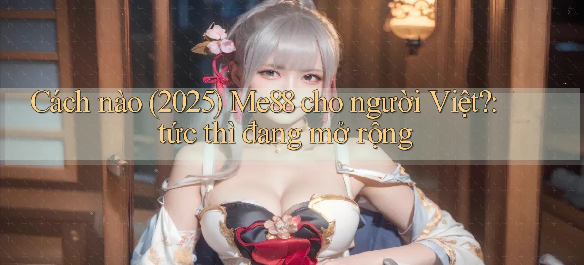 Cách nào (2025) Me88 cho người Việt tức thì đang mở rộng