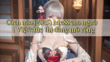 Cách nào (2025) Me88 cho người Việt tức thì đang mở rộng
