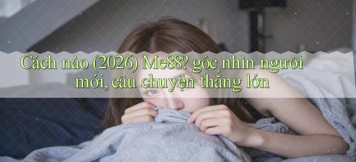 Cách nào (2026) Me88 góc nhìn người mới, câu chuyện thắng lớn