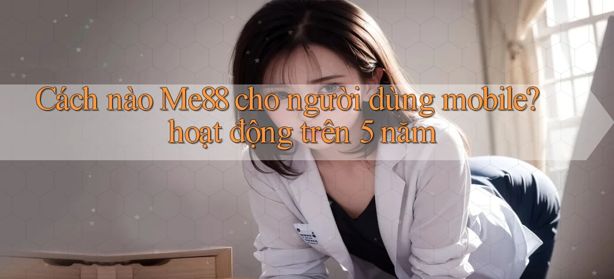 Cách nào Me88 cho người dùng mobile hoạt động trên 5 năm
