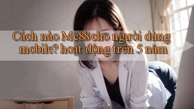 Cách nào Me88 cho người dùng mobile hoạt động trên 5 năm