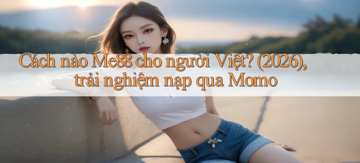 Cách nào Me88 cho người Việt (2026), trải nghiệm nạp qua Momo