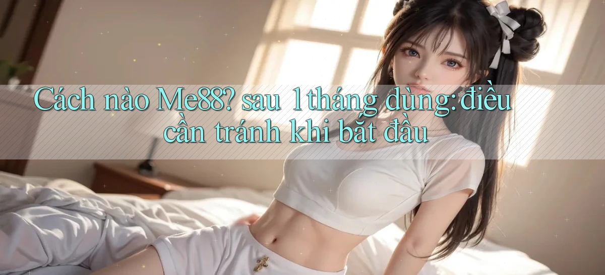 Cách nào Me88 sau 1 tháng dùng điều cần tránh khi bắt đầu