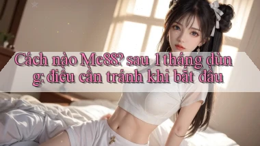 Cách nào Me88 sau 1 tháng dùng điều cần tránh khi bắt đầu