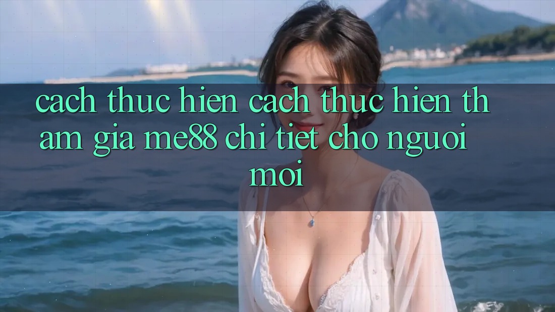 Cách thực hiện cách thực hiện tham gia me88 chi tiết cho người mới Cách thực hiện cách thực hiện tham gia me88 chi tiết cho người mới