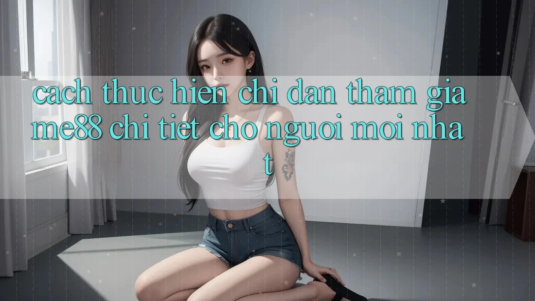 Cách thực hiện chỉ dẫn tham gia me88 chi tiết cho người mới nhất Cách thực hiện chỉ dẫn tham gia me88 chi tiết cho người mới nhất