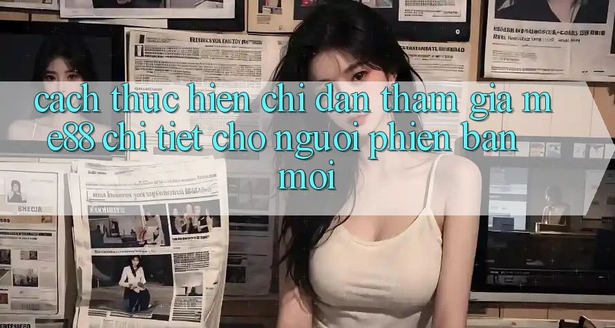 Cách thực hiện chỉ dẫn tham gia me88 chi tiết cho người phiên bản mới Cách thực hiện chỉ dẫn tham gia me88 chi tiết cho người phiên bản mới