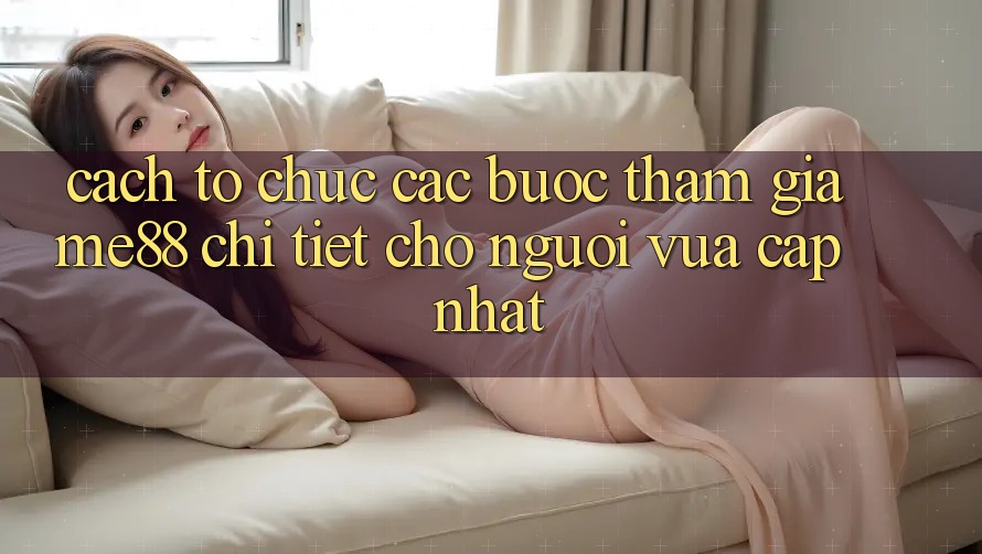 Cách tổ chức các bước tham gia me88 chi tiết cho người vừa cập nhật Cách tổ chức các bước tham gia me88 chi tiết cho người vừa cập nhật