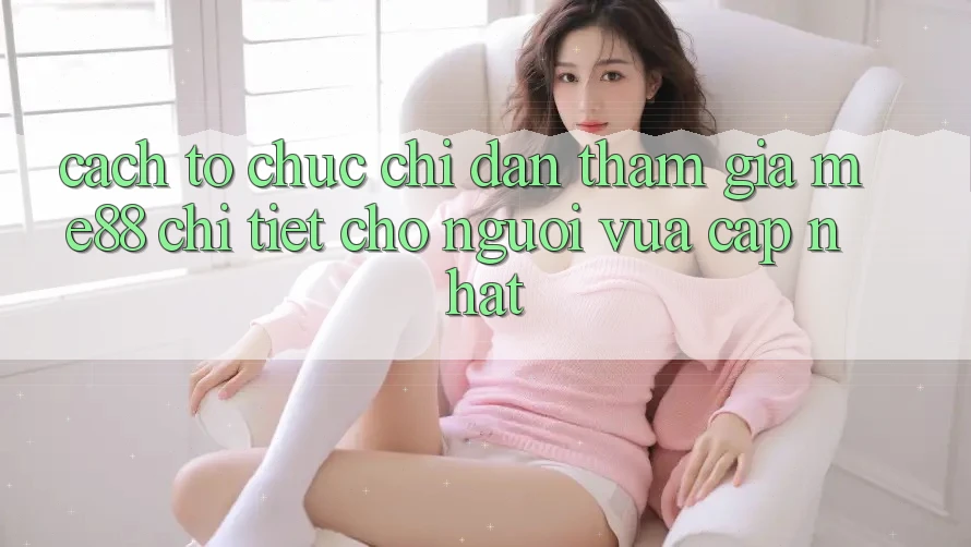 Cách tổ chức chỉ dẫn tham gia me88 chi tiết cho người vừa cập nhật Cách tổ chức chỉ dẫn tham gia me88 chi tiết cho người vừa cập nhật