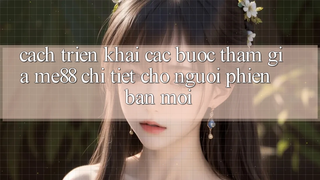 Cách triển khai các bước tham gia me88 chi tiết cho người phiên bản mới Cách triển khai các bước tham gia me88 chi tiết cho người phiên bản mới