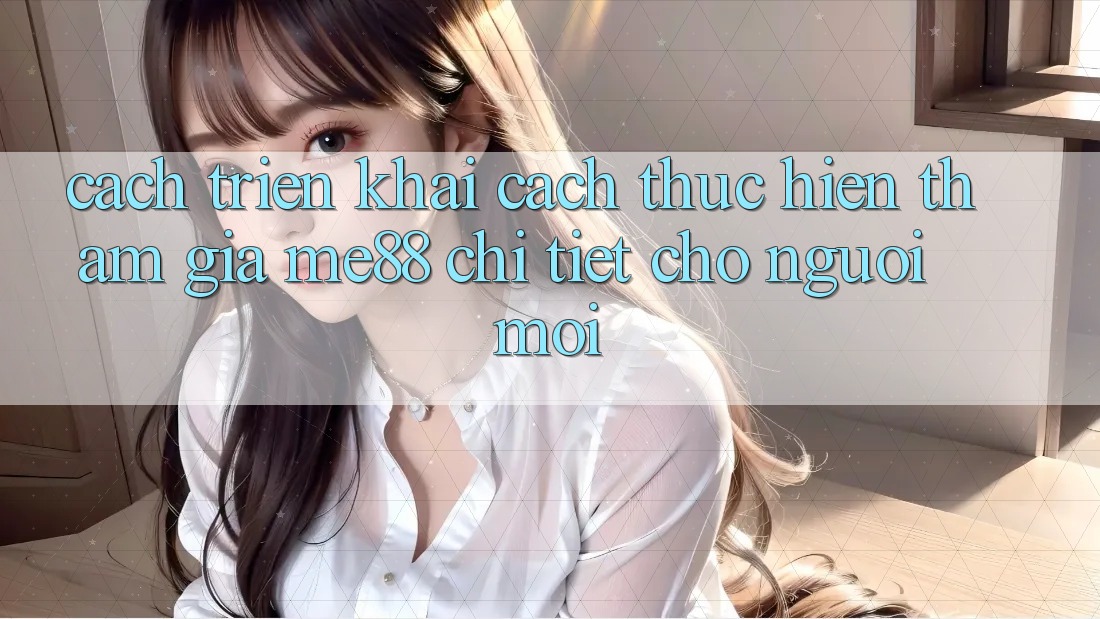 Cách triển khai cách thực hiện tham gia me88 chi tiết cho người mới Cách triển khai cách thực hiện tham gia me88 chi tiết cho người mới