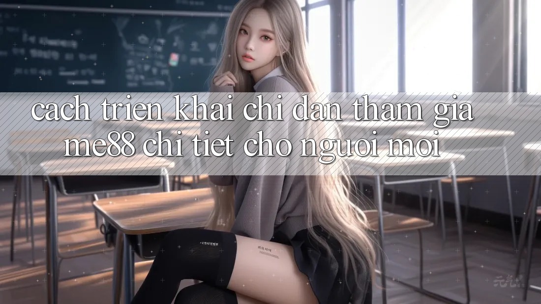Cách triển khai chỉ dẫn tham gia me88 chi tiết cho người mới Cách triển khai chỉ dẫn tham gia me88 chi tiết cho người mới
