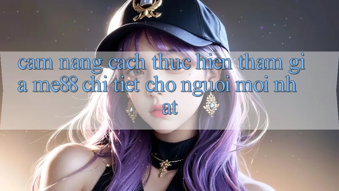 Cẩm nang cách thực hiện tham gia me88 chi tiết cho người mới nhất Cẩm nang cách thực hiện tham gia me88 chi tiết cho người mới nhất