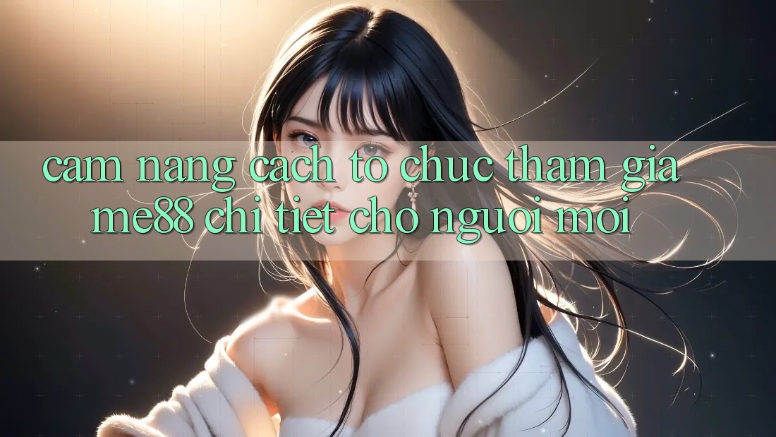 Cẩm nang cách tổ chức tham gia me88 chi tiết cho người mới Cẩm nang cách tổ chức tham gia me88 chi tiết cho người mới