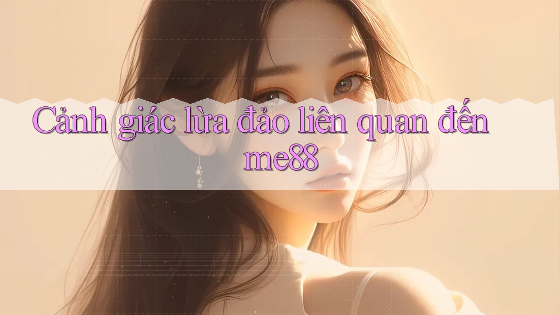 Cảnh giác lừa đảo liên quan đến me88