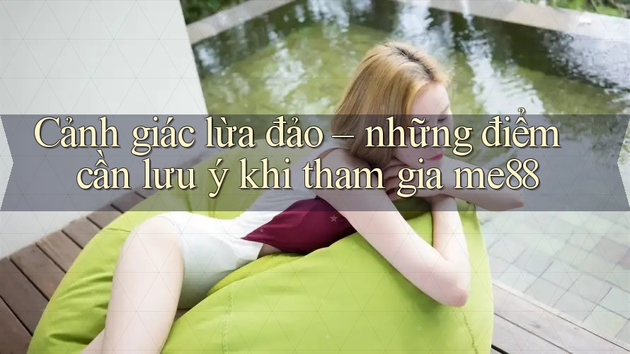 Cảnh giác lừa đảo – những điểm cần lưu ý khi tham gia me88