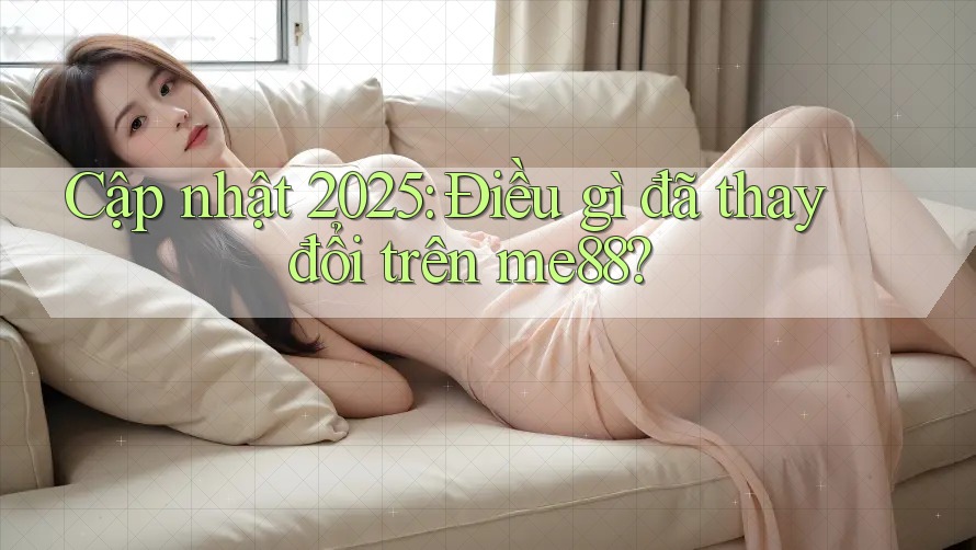 Cập nhật 2025: Điều gì đã thay đổi trên me88? Cập nhật 2025: Điều gì đã thay đổi trên me88?