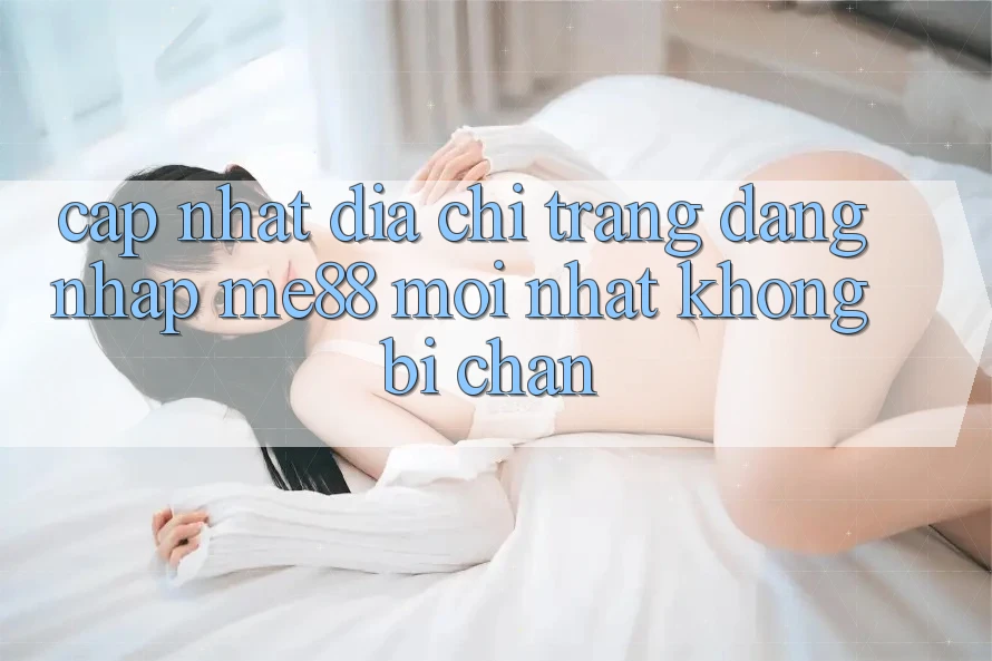 Cập nhật địa chỉ trang đăng nhập me88 mới nhất không bị chặn Cập nhật địa chỉ trang đăng nhập me88 mới nhất không bị chặn