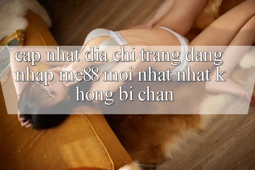 Cập nhật địa chỉ trang đăng nhập me88 mới nhất nhất không bị chặn Cập nhật địa chỉ trang đăng nhập me88 mới nhất nhất không bị chặn