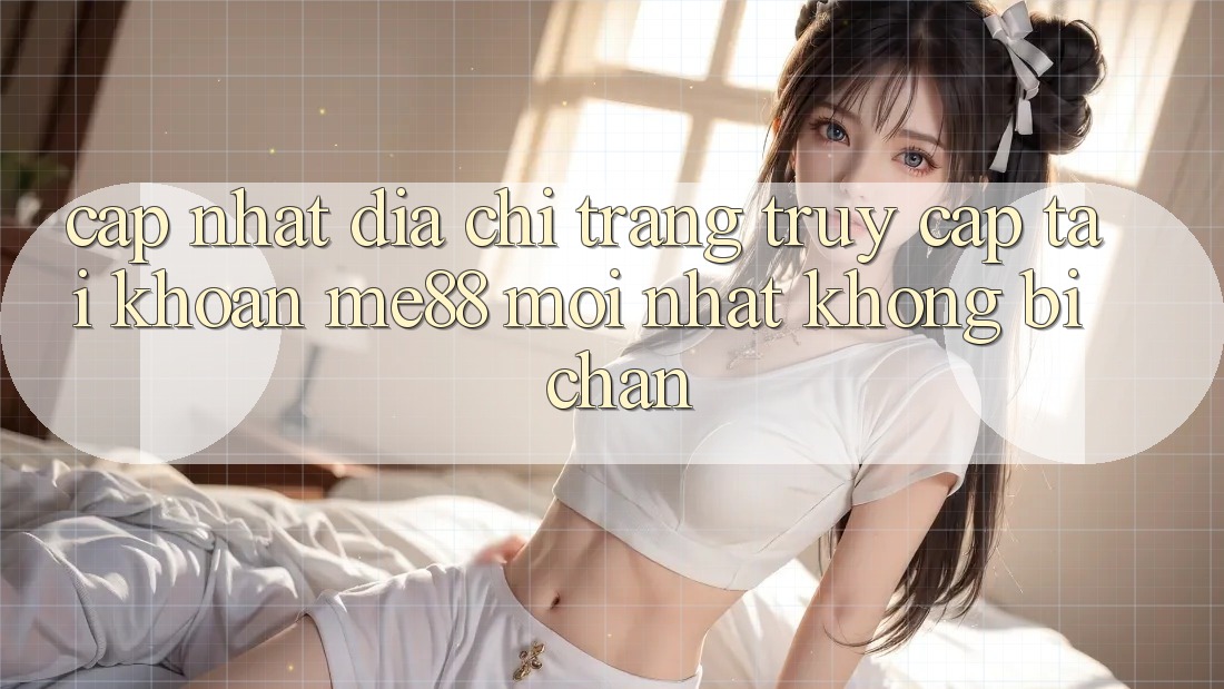 Cập nhật địa chỉ trang truy cập tài khoản me88 mới nhất không bị chặn Cập nhật địa chỉ trang truy cập tài khoản me88 mới nhất không bị chặn