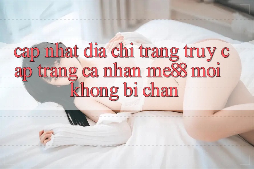 Cập nhật địa chỉ trang truy cập trang cá nhân me88 mới không bị chặn Cập nhật địa chỉ trang truy cập trang cá nhân me88 mới không bị chặn