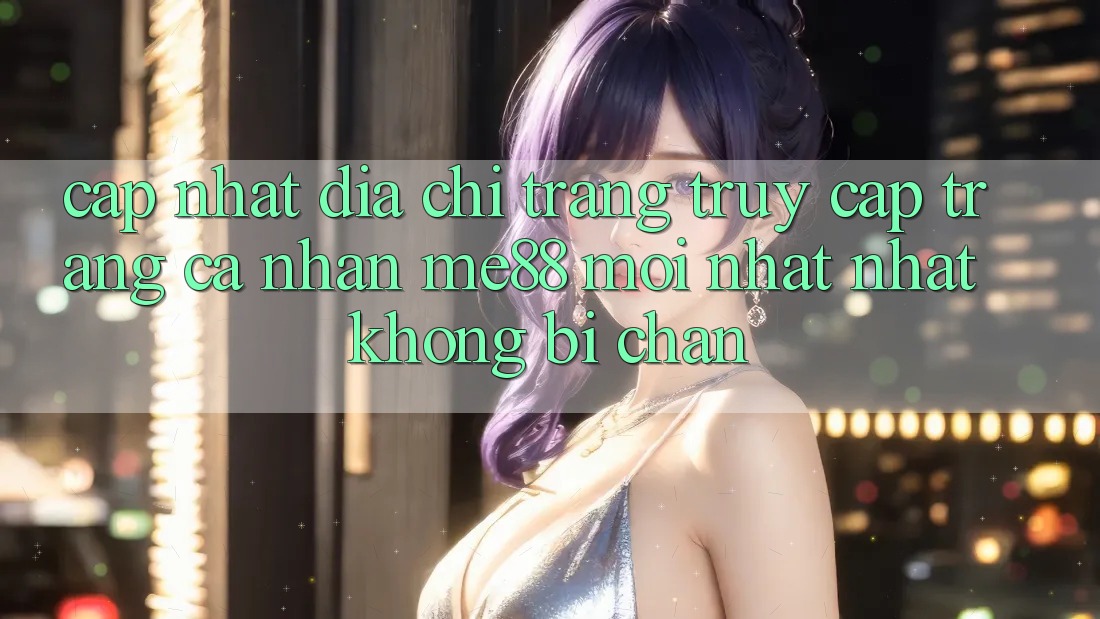Cập nhật địa chỉ trang truy cập trang cá nhân me88 mới nhất nhất không bị chặn Cập nhật địa chỉ trang truy cập trang cá nhân me88 mới nhất nhất không bị chặn