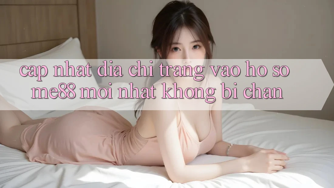 Cập nhật địa chỉ trang vào hồ sơ me88 mới nhất không bị chặn Cập nhật địa chỉ trang vào hồ sơ me88 mới nhất không bị chặn