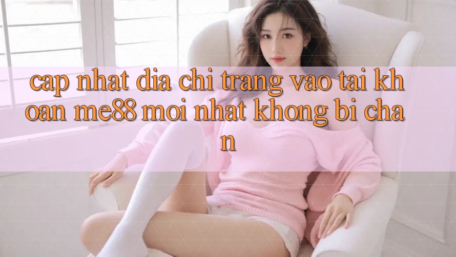 Cập nhật địa chỉ trang vào tài khoản me88 mới nhất không bị chặn Cập nhật địa chỉ trang vào tài khoản me88 mới nhất không bị chặn
