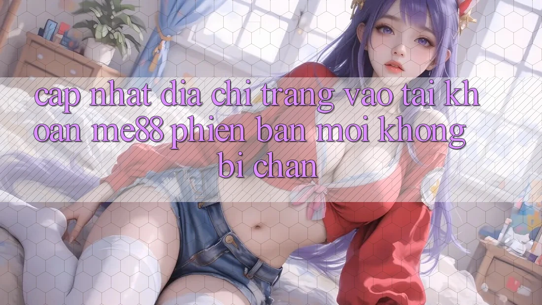 Cập nhật địa chỉ trang vào tài khoản me88 phiên bản mới không bị chặn Cập nhật địa chỉ trang vào tài khoản me88 phiên bản mới không bị chặn