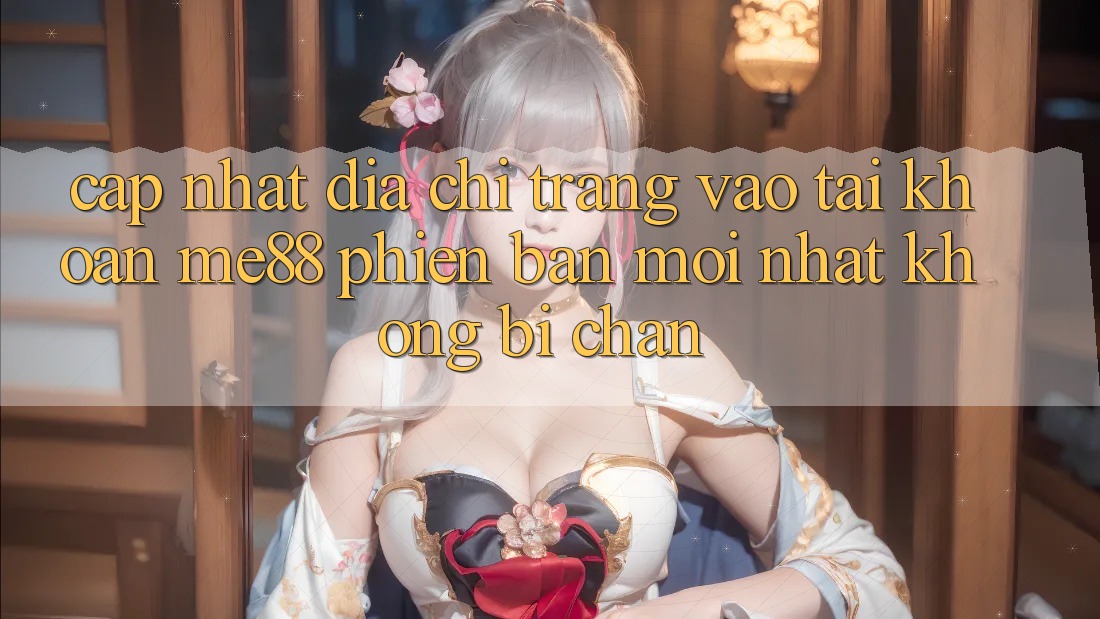 Cập nhật địa chỉ trang vào tài khoản me88 phiên bản mới nhất không bị chặn Cập nhật địa chỉ trang vào tài khoản me88 phiên bản mới nhất không bị chặn
