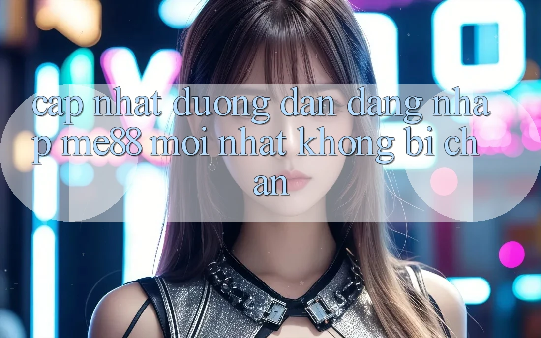 Cập nhật đường dẫn đăng nhập me88 mới nhất không bị chặn Cập nhật đường dẫn đăng nhập me88 mới nhất không bị chặn