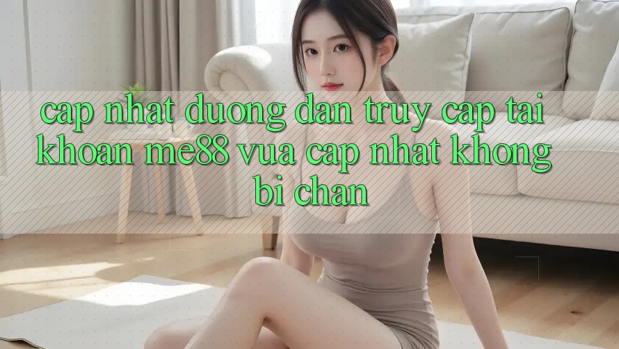 Cập nhật đường dẫn truy cập tài khoản me88 vừa cập nhật không bị chặn Cập nhật đường dẫn truy cập tài khoản me88 vừa cập nhật không bị chặn