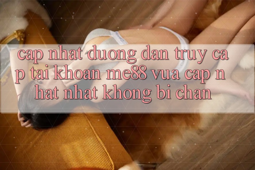 Cập nhật đường dẫn truy cập tài khoản me88 vừa cập nhật nhất không bị chặn Cập nhật đường dẫn truy cập tài khoản me88 vừa cập nhật nhất không bị chặn