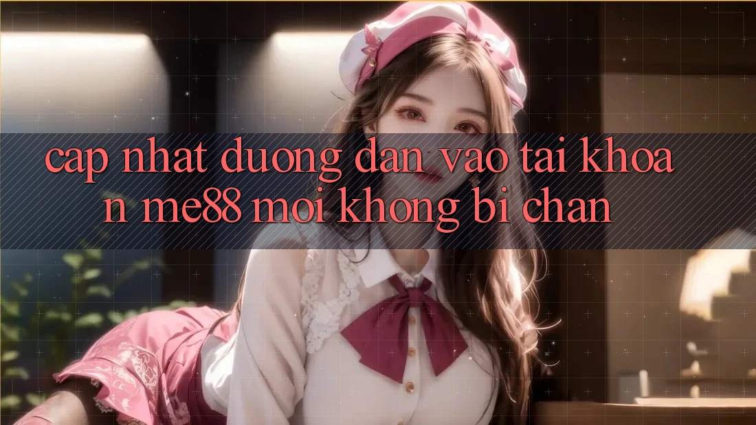 Cập nhật đường dẫn vào tài khoản me88 mới không bị chặn Cập nhật đường dẫn vào tài khoản me88 mới không bị chặn
